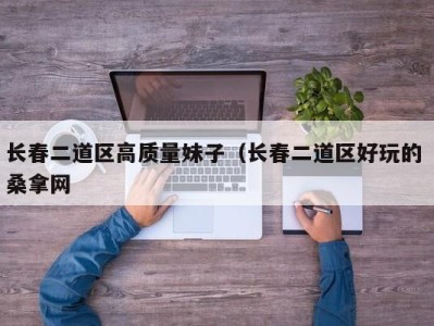 苏州长春二道区高质量妹子（长春二道区好玩的 桑拿网