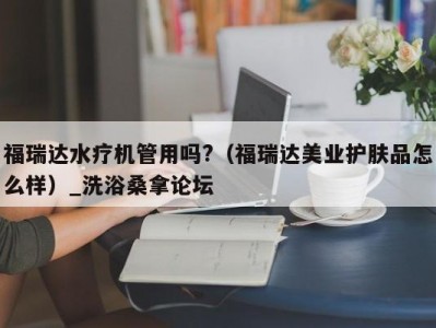 苏州福瑞达水疗机管用吗?（福瑞达美业护肤品怎么样）_洗浴桑拿论坛