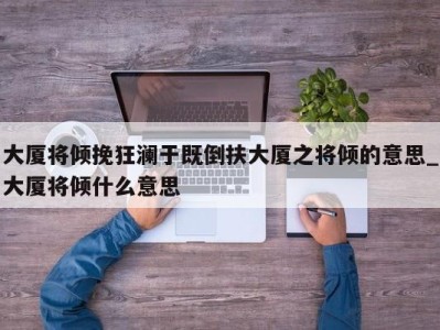 苏州大厦将倾挽狂澜于既倒扶大厦之将倾的意思_大厦将倾什么意思 