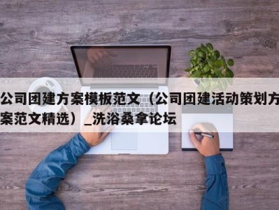 苏州公司团建方案模板范文（公司团建活动策划方案范文精选）_洗浴桑拿论坛