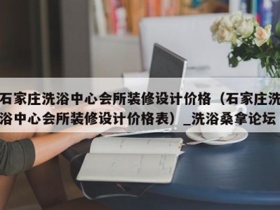 苏州石家庄洗浴中心会所装修设计价格（石家庄洗浴中心会所装修设计价格表）_洗浴桑拿论坛