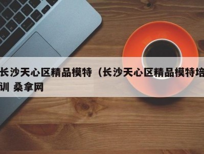 苏州长沙天心区精品模特（长沙天心区精品模特培训 桑拿网