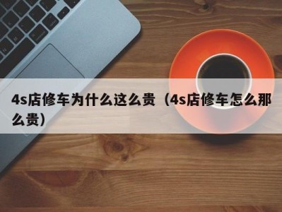 苏州4s店修车为什么这么贵（4s店修车怎么那么贵）