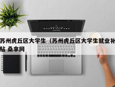 苏州虎丘区大学生（苏州虎丘区大学生就业补贴 桑拿网