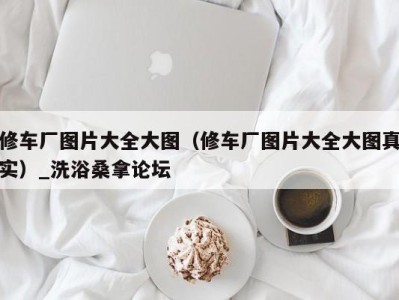 苏州修车厂图片大全大图（修车厂图片大全大图真实）_洗浴桑拿论坛