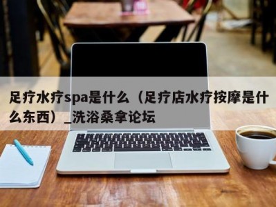 苏州足疗水疗spa是什么（足疗店水疗按摩是什么东西）_洗浴桑拿论坛