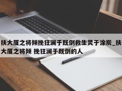 苏州扶大厦之将倾挽狂澜于既倒救生灵于涂炭_扶大厦之将倾 挽狂澜于既倒的人 