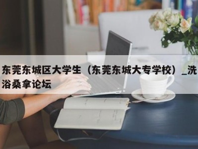 苏州东莞东城区大学生（东莞东城大专学校）_洗浴桑拿论坛