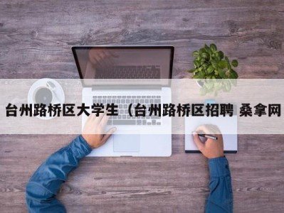 苏州台州路桥区大学生（台州路桥区招聘 桑拿网