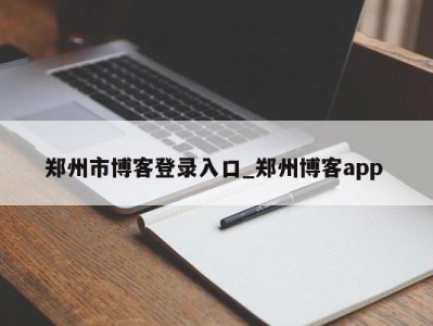 苏州郑州市博客登录入口_郑州博客app 