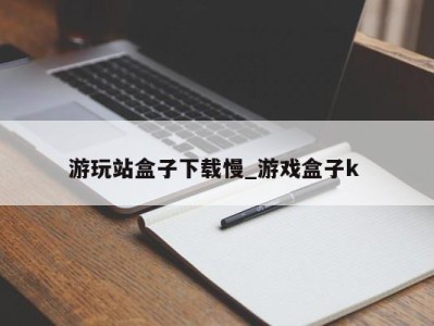 苏州游玩站盒子下载慢_游戏盒子k 