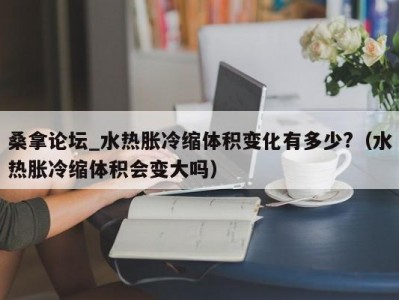 苏州桑拿论坛_水热胀冷缩体积变化有多少?（水热胀冷缩体积会变大吗）