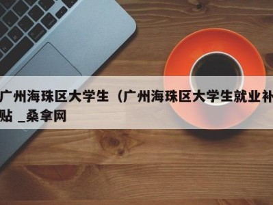 苏州广州海珠区大学生（广州海珠区大学生就业补贴 _桑拿网