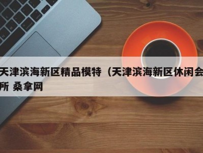 苏州天津滨海新区精品模特（天津滨海新区休闲会所 桑拿网