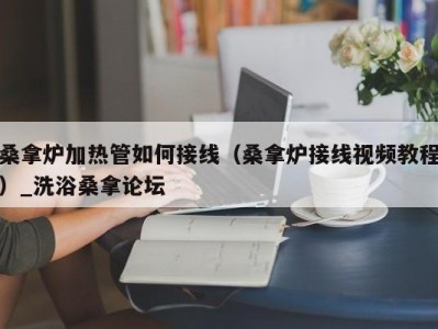 苏州桑拿炉加热管如何接线（桑拿炉接线视频教程）_洗浴桑拿论坛