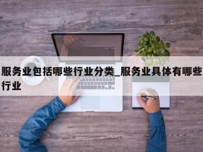 苏州服务业包括哪些行业分类_服务业具体有哪些行业 