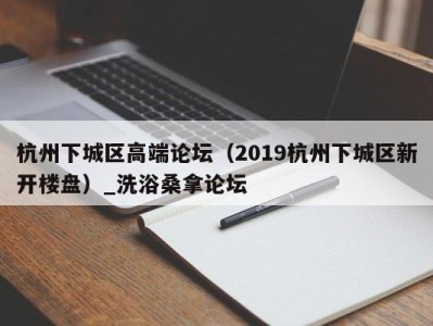 苏州杭州下城区高端论坛（2019杭州下城区新开楼盘）_洗浴桑拿论坛