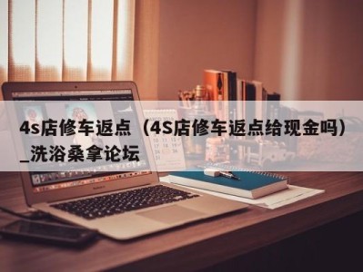 苏州4s店修车返点（4S店修车返点给现金吗）_洗浴桑拿论坛