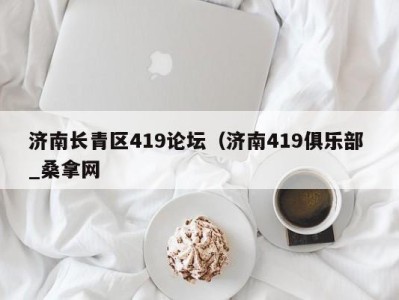 苏州济南长青区419论坛（济南419俱乐部 _桑拿网