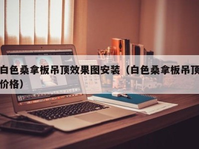 苏州白色桑拿板吊顶效果图安装（白色桑拿板吊顶价格）