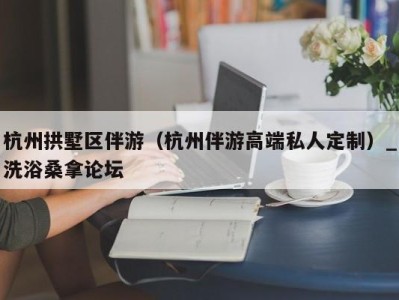 苏州杭州拱墅区伴游（杭州伴游高端私人定制）_洗浴桑拿论坛