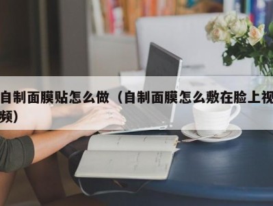 苏州自制面膜贴怎么做（自制面膜怎么敷在脸上视频）