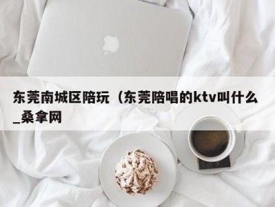 苏州东莞南城区陪玩（东莞陪唱的ktv叫什么 _桑拿网