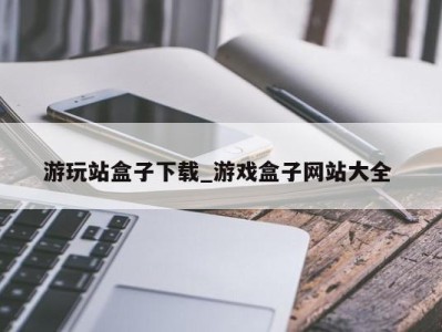 苏州游玩站盒子下载_游戏盒子网站大全 