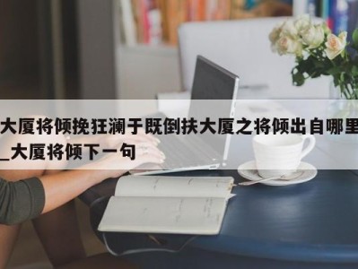 苏州大厦将倾挽狂澜于既倒扶大厦之将倾出自哪里_大厦将倾下一句 