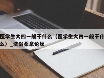 苏州医学生大四一般干什么（医学生大四一般干什么）_洗浴桑拿论坛