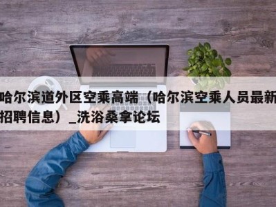 苏州哈尔滨道外区空乘高端（哈尔滨空乘人员最新招聘信息）_洗浴桑拿论坛