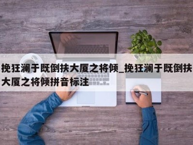 苏州挽狂澜于既倒扶大厦之将倾_挽狂澜于既倒扶大厦之将倾拼音标注 