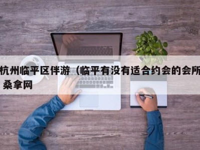 苏州杭州临平区伴游（临平有没有适合约会的会所 桑拿网