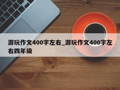 苏州游玩作文400字左右_游玩作文400字左右四年级 