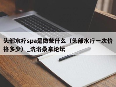 苏州头部水疗spa是做些什么（头部水疗一次价格多少）_洗浴桑拿论坛