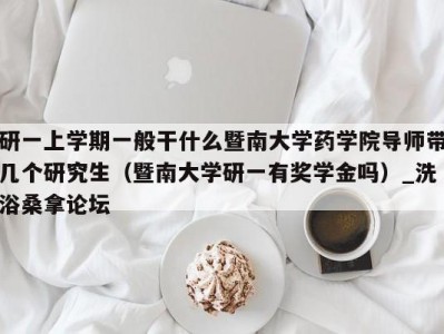 苏州研一上学期一般干什么暨南大学药学院导师带几个研究生（暨南大学研一有奖学金吗）_洗浴桑拿论坛