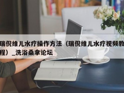 苏州瑞倪维儿水疗操作方法（瑞倪维儿水疗视频教程）_洗浴桑拿论坛