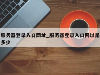 苏州服务器登录入口网址_服务器登录入口网址是多少 