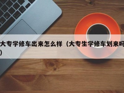 苏州大专学修车出来怎么样（大专生学修车划来吗）