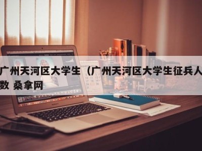 苏州广州天河区大学生（广州天河区大学生征兵人数 桑拿网