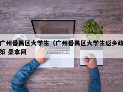 苏州广州番禺区大学生（广州番禺区大学生返乡政策 桑拿网