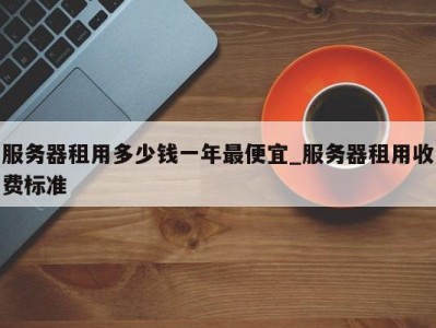 苏州服务器租用多少钱一年最便宜_服务器租用收费标准 