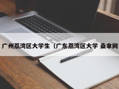 苏州广州荔湾区大学生（广东荔湾区大学 桑拿网