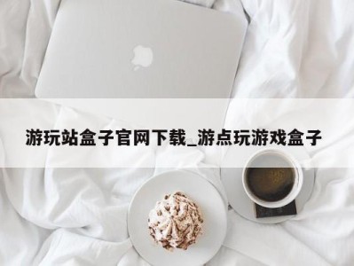 苏州游玩站盒子官网下载_游点玩游戏盒子 