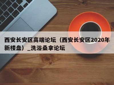 苏州西安长安区高端论坛（西安长安区2020年新楼盘）_洗浴桑拿论坛