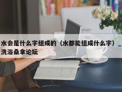 苏州水会是什么字组成的（水都能组成什么字）_洗浴桑拿论坛