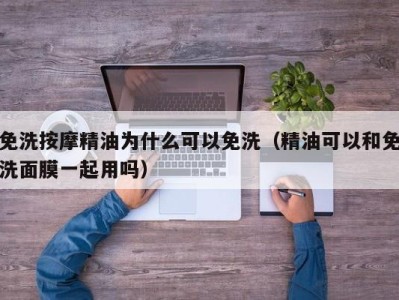 苏州免洗按摩精油为什么可以免洗（精油可以和免洗面膜一起用吗）