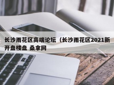 苏州长沙雨花区高端论坛（长沙雨花区2021新开盘楼盘 桑拿网