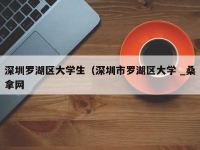 苏州深圳罗湖区大学生（深圳市罗湖区大学 _桑拿网