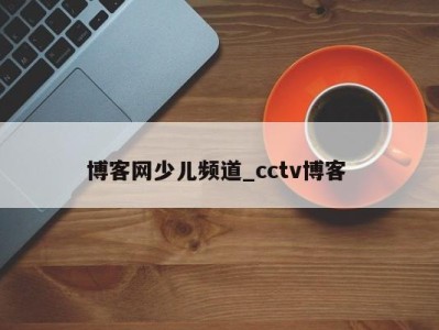 苏州博客网少儿频道_cctv博客 